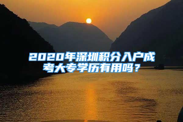 2020年深圳积分入户成考大专学历有用吗？