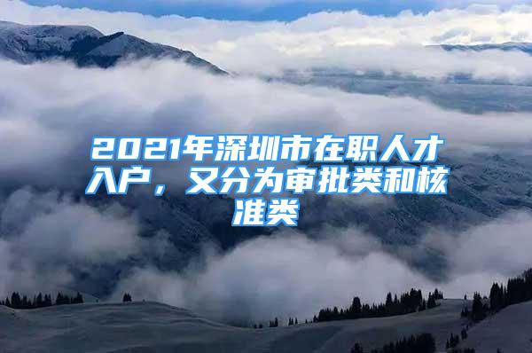 2021年深圳市在职人才入户，又分为审批类和核准类