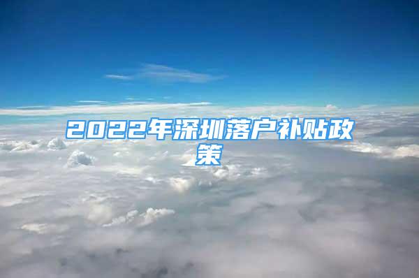 2022年深圳落户补贴政策