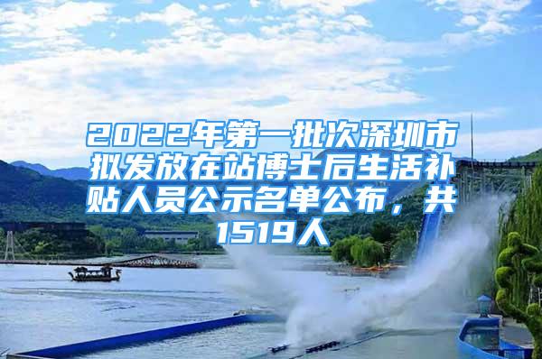 2022年第一批次深圳市拟发放在站博士后生活补贴人员公示名单公布，共1519人