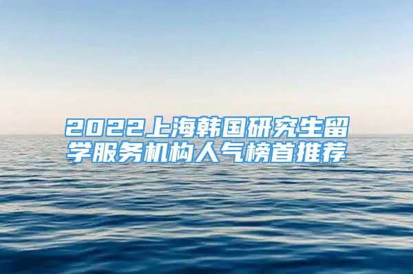 2022上海韩国研究生留学服务机构人气榜首推荐