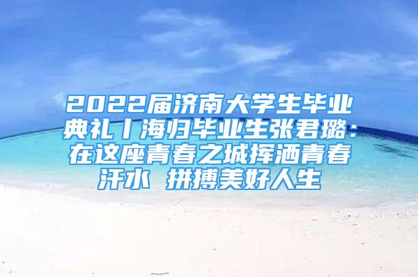 2022届济南大学生毕业典礼丨海归毕业生张君璐：在这座青春之城挥洒青春汗水 拼搏美好人生