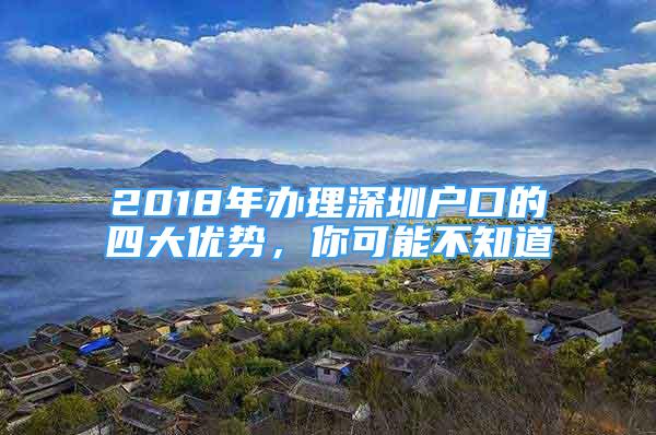 2018年办理深圳户口的四大优势，你可能不知道