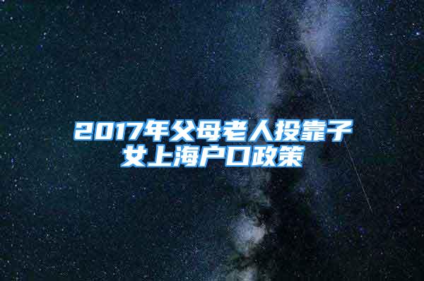 2017年父母老人投靠子女上海户口政策