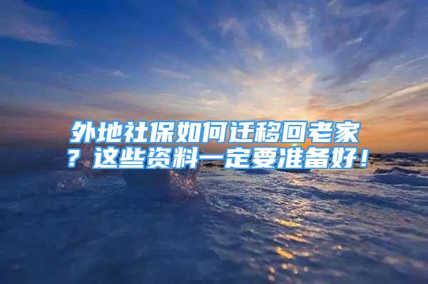 外地社保如何迁移回老家？这些资料一定要准备好！