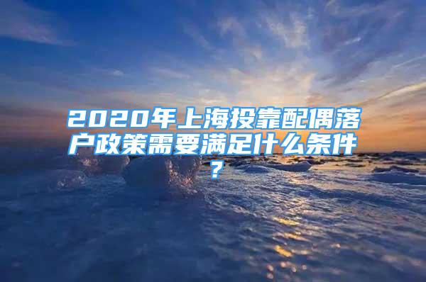 2020年上海投靠配偶落户政策需要满足什么条件？