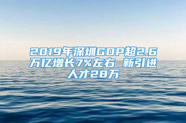 2019年深圳GDP超2.6万亿增长7%左右 新引进人才28万