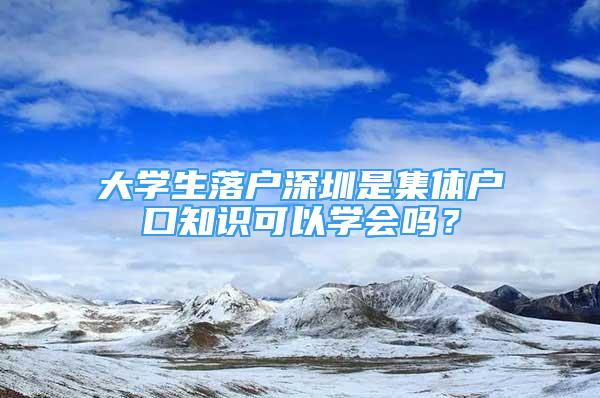 大学生落户深圳是集体户口知识可以学会吗？