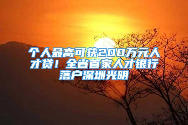 个人最高可获200万元人才贷！全省首家人才银行落户深圳光明