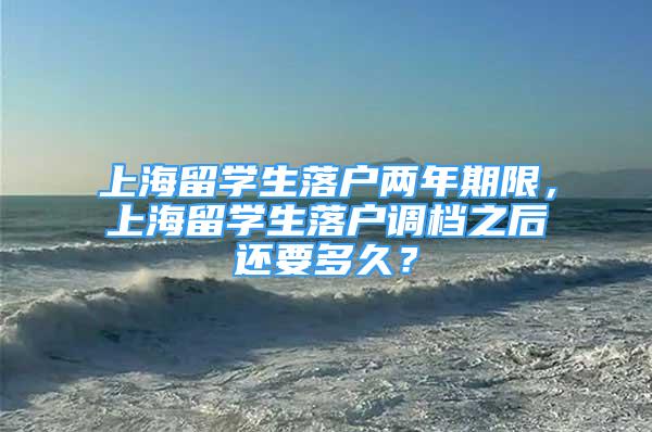 上海留学生落户两年期限，上海留学生落户调档之后还要多久？