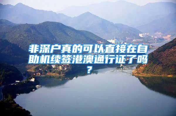 非深户真的可以直接在自助机续签港澳通行证了吗？