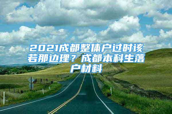 2021成都整体户过时该若那边理？成都本科生落户材料