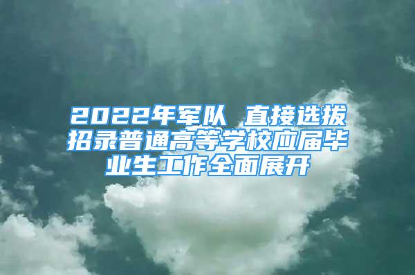 2022年军队 直接选拔招录普通高等学校应届毕业生工作全面展开