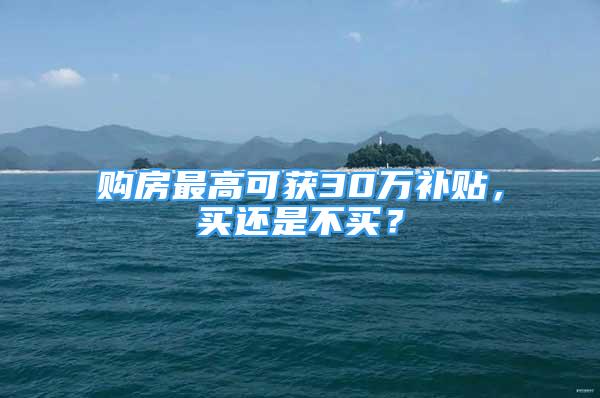 购房最高可获30万补贴，买还是不买？