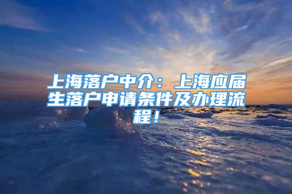 上海落户中介：上海应届生落户申请条件及办理流程！