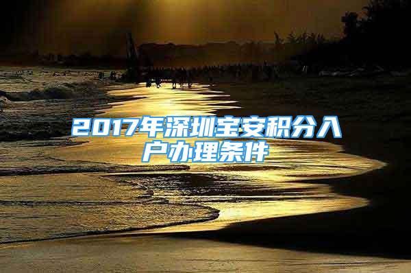 2017年深圳宝安积分入户办理条件