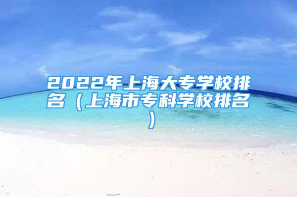 2022年上海大专学校排名（上海市专科学校排名）