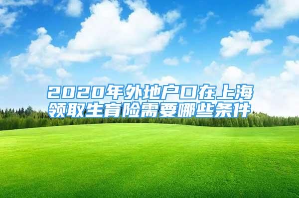 2020年外地户口在上海领取生育险需要哪些条件