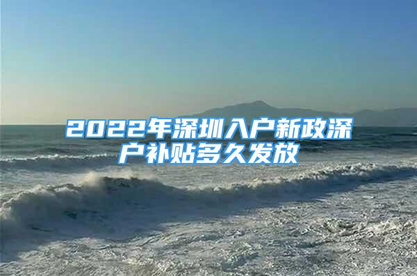 2022年深圳入户新政深户补贴多久发放