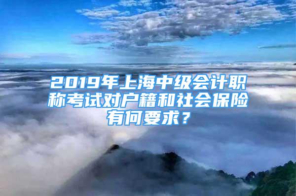 2019年上海中级会计职称考试对户籍和社会保险有何要求？