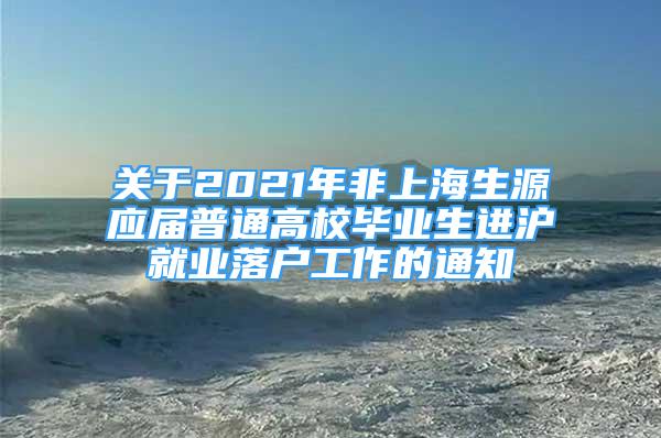 关于2021年非上海生源应届普通高校毕业生进沪就业落户工作的通知