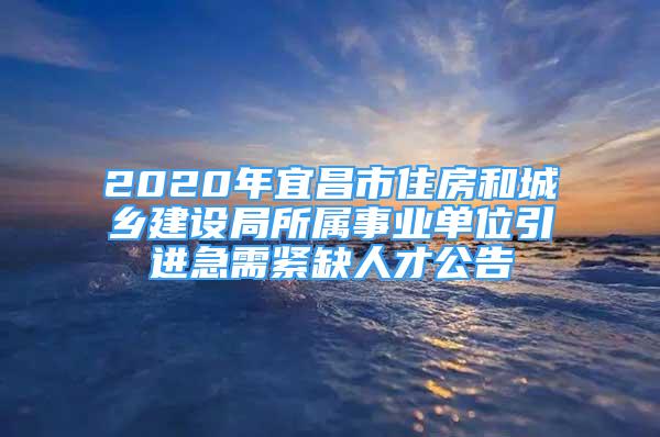 2020年宜昌市住房和城乡建设局所属事业单位引进急需紧缺人才公告