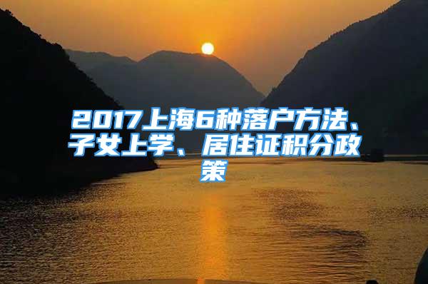 2017上海6种落户方法、子女上学、居住证积分政策