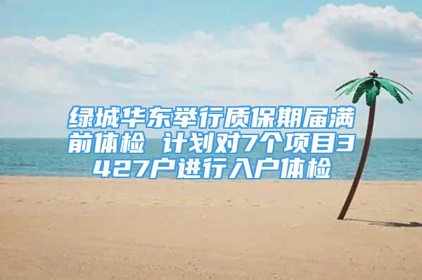 绿城华东举行质保期届满前体检 计划对7个项目3427户进行入户体检