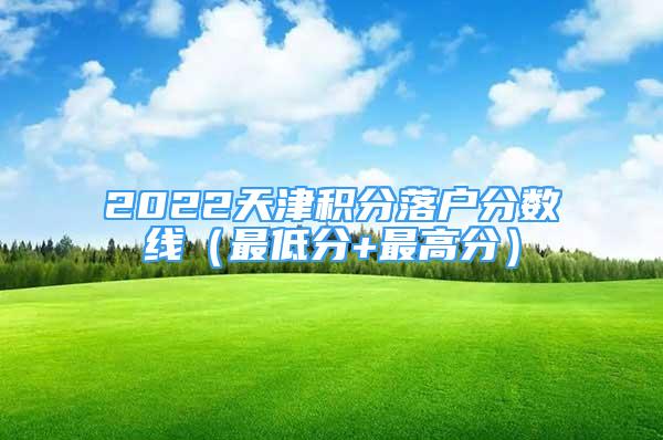 2022天津积分落户分数线（最低分+最高分）