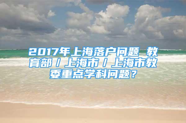 2017年上海落户问题 教育部／上海市／上海市教委重点学科问题？