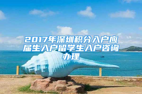 2017年深圳积分入户应届生入户留学生入户咨询办理