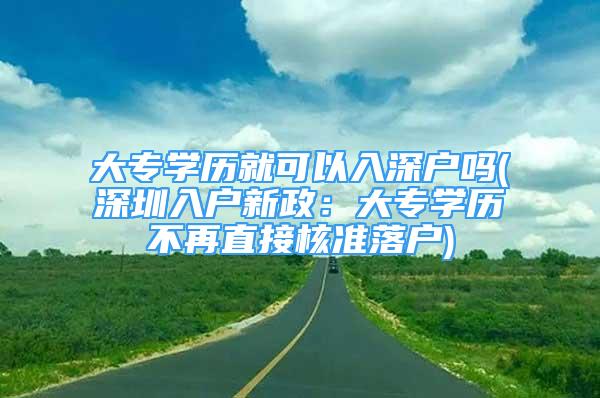 大专学历就可以入深户吗(深圳入户新政：大专学历不再直接核准落户)