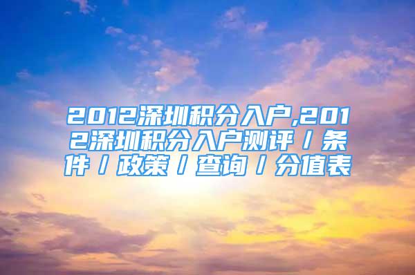 2012深圳积分入户,2012深圳积分入户测评／条件／政策／查询／分值表