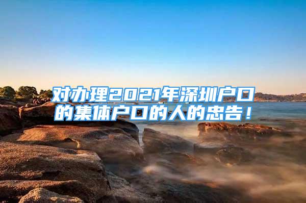 对办理2021年深圳户口的集体户口的人的忠告！