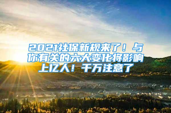 2021社保新规来了！与你有关的六大变化将影响上亿人！千万注意了