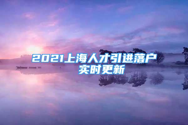 2021上海人才引进落户  实时更新