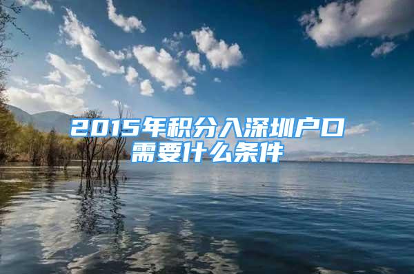 2015年积分入深圳户口需要什么条件