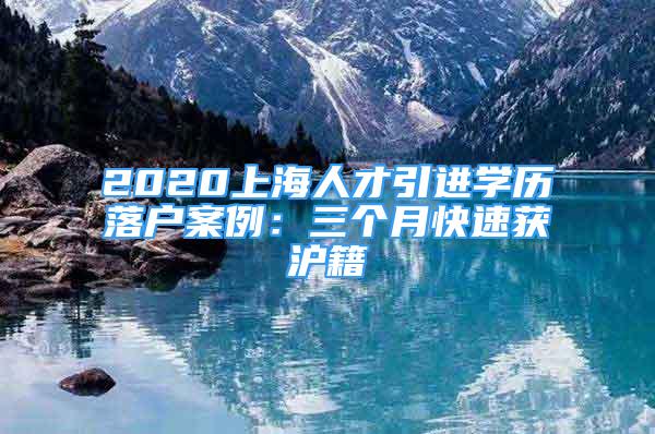 2020上海人才引进学历落户案例：三个月快速获沪籍