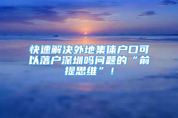 快速解决外地集体户口可以落户深圳吗问题的“前提思维”！