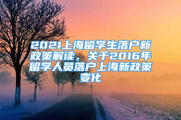 2021上海留学生落户新政策解读，关于2016年留学人员落户上海新政策变化