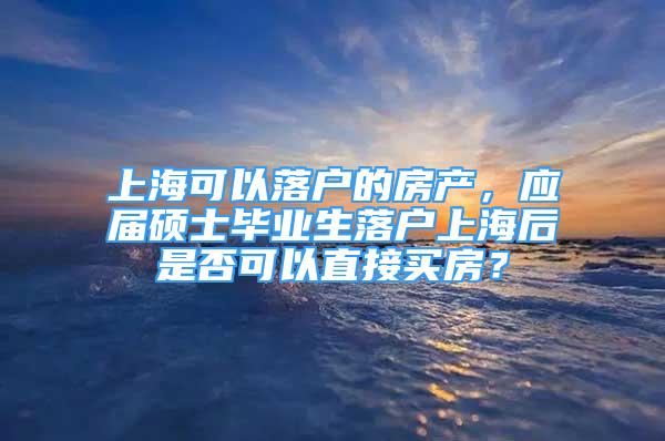 上海可以落户的房产，应届硕士毕业生落户上海后是否可以直接买房？