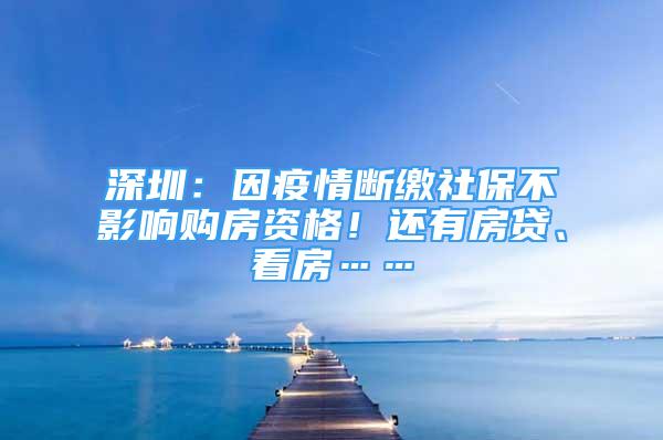 深圳：因疫情断缴社保不影响购房资格！还有房贷、看房……