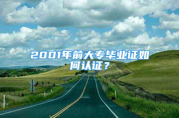 2001年前大专毕业证如何认证？