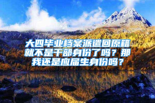 大四毕业档案派遣回原籍就不是干部身份了吗？那我还是应届生身份吗？