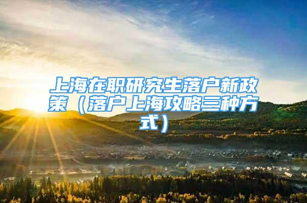 上海在职研究生落户新政策（落户上海攻略三种方式）