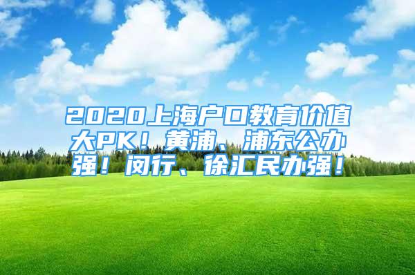 2020上海户口教育价值大PK！黄浦、浦东公办强！闵行、徐汇民办强！