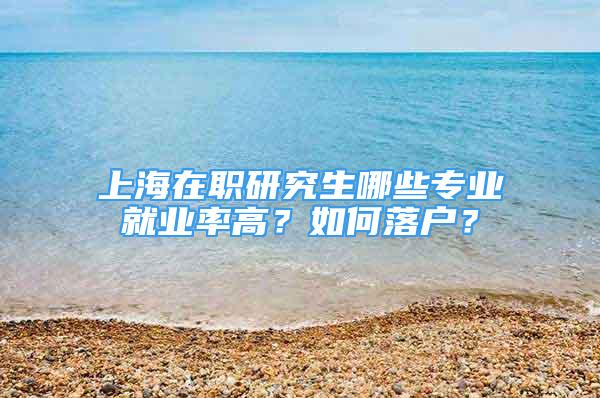 上海在职研究生哪些专业就业率高？如何落户？