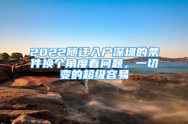 2022随迁入户深圳的条件换个角度看问题，一切变的超级容易