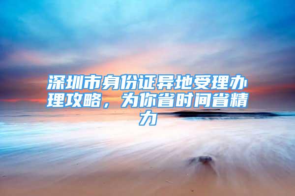 深圳市身份证异地受理办理攻略，为你省时间省精力