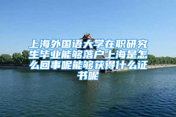 上海外国语大学在职研究生毕业能够落户上海是怎么回事呢能够获得什么证书呢